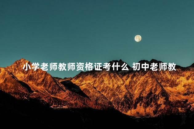 小学老师教师资格证考什么 初中老师教师资格证考什么